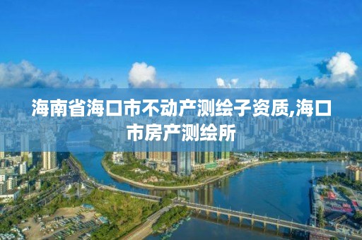 海南省海口市不动产测绘子资质,海口市房产测绘所