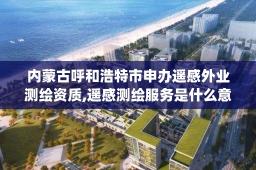 内蒙古呼和浩特市申办遥感外业测绘资质,遥感测绘服务是什么意思