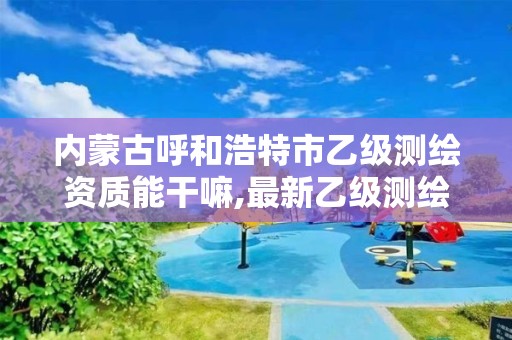 内蒙古呼和浩特市乙级测绘资质能干嘛,最新乙级测绘资质