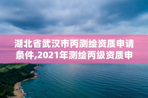 湖北省武汉市丙测绘资质申请条件,2021年测绘丙级资质申报条件