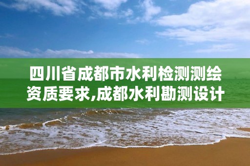 四川省成都市水利检测测绘资质要求,成都水利勘测设计研究院工资待遇如何