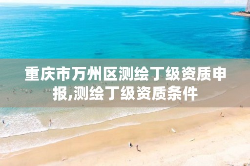 重庆市万州区测绘丁级资质申报,测绘丁级资质条件