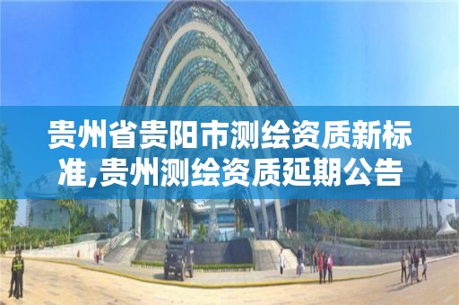 贵州省贵阳市测绘资质新标准,贵州测绘资质延期公告