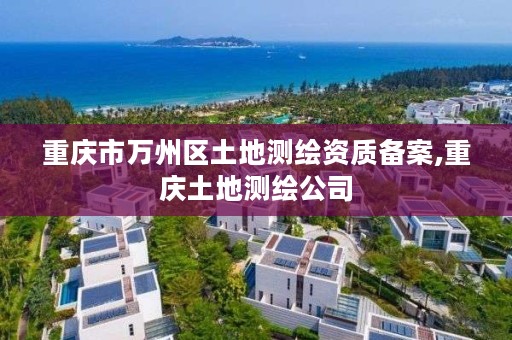 重庆市万州区土地测绘资质备案,重庆土地测绘公司