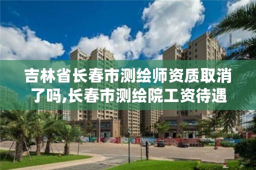 吉林省长春市测绘师资质取消了吗,长春市测绘院工资待遇