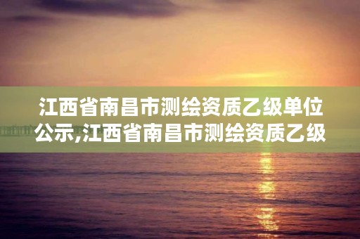 江西省南昌市测绘资质乙级单位公示,江西省南昌市测绘资质乙级单位公示表