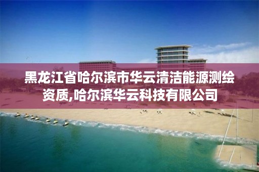 黑龙江省哈尔滨市华云清洁能源测绘资质,哈尔滨华云科技有限公司