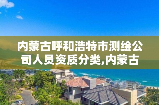 内蒙古呼和浩特市测绘公司人员资质分类,内蒙古测绘资质代办