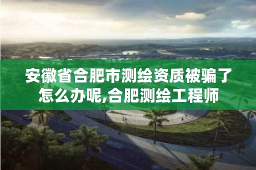 安徽省合肥市测绘资质被骗了怎么办呢,合肥测绘工程师