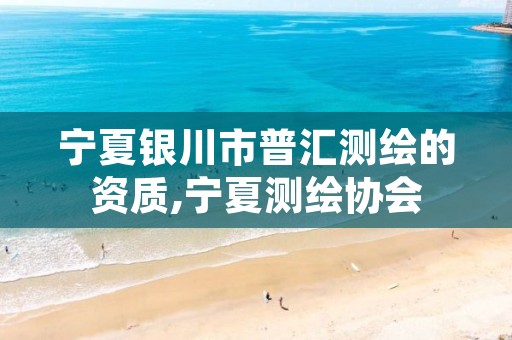 宁夏银川市普汇测绘的资质,宁夏测绘协会