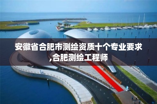 安徽省合肥市测绘资质十个专业要求,合肥测绘工程师