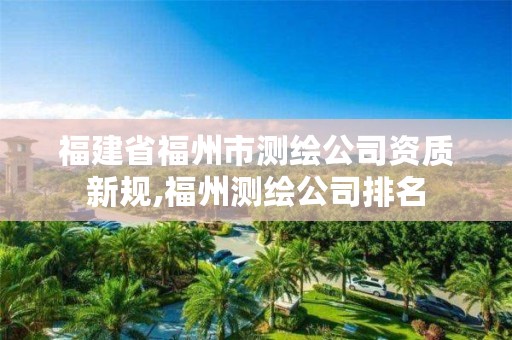 福建省福州市测绘公司资质新规,福州测绘公司排名