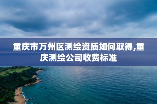 重庆市万州区测绘资质如何取得,重庆测绘公司收费标准