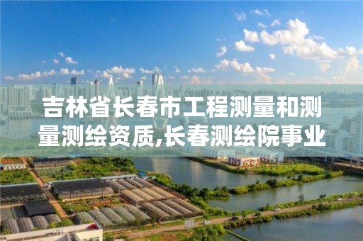 吉林省长春市工程测量和测量测绘资质,长春测绘院事业编