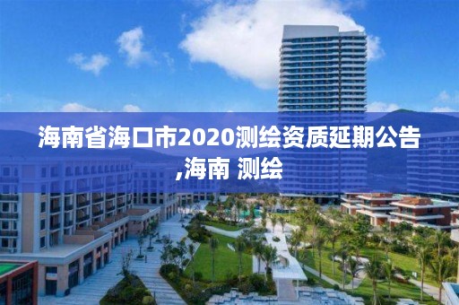 海南省海口市2020测绘资质延期公告,海南 测绘