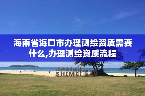 海南省海口市办理测绘资质需要什么,办理测绘资质流程