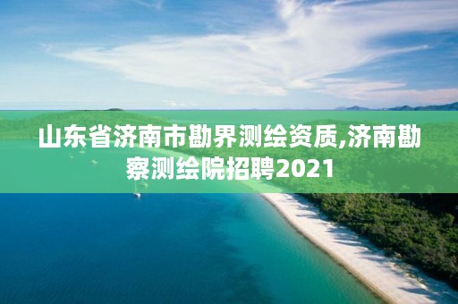 山东省济南市勘界测绘资质,济南勘察测绘院招聘2021