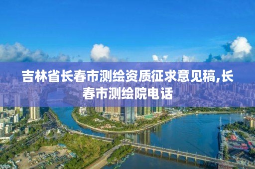 吉林省长春市测绘资质征求意见稿,长春市测绘院电话