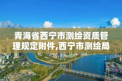 青海省西宁市测绘资质管理规定附件,西宁市测绘局2020招聘