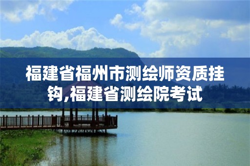 福建省福州市测绘师资质挂钩,福建省测绘院考试