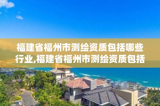 福建省福州市测绘资质包括哪些行业,福建省福州市测绘资质包括哪些行业呢