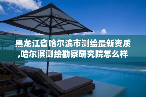 黑龙江省哈尔滨市测绘最新资质,哈尔滨测绘勘察研究院怎么样