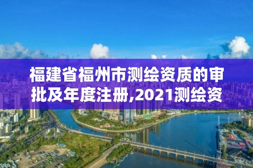 福建省福州市测绘资质的审批及年度注册,2021测绘资质延期公告福建省