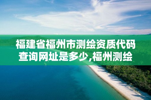 福建省福州市测绘资质代码查询网址是多少,福州测绘公司招聘