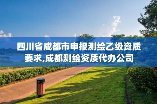 四川省成都市申报测绘乙级资质要求,成都测绘资质代办公司