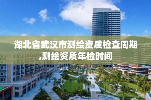 湖北省武汉市测绘资质检查周期,测绘资质年检时间