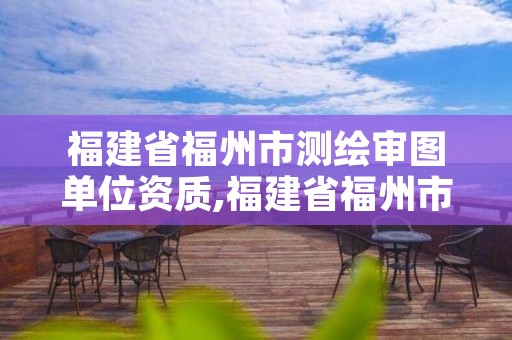 福建省福州市测绘审图单位资质,福建省福州市测绘审图单位资质公示