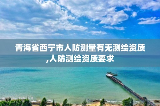 青海省西宁市人防测量有无测绘资质,人防测绘资质要求