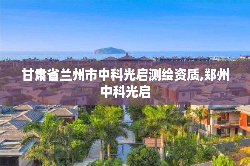 甘肃省兰州市中科光启测绘资质,郑州中科光启