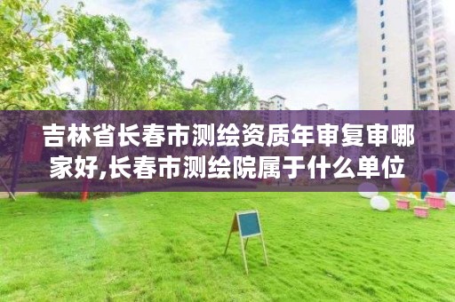 吉林省长春市测绘资质年审复审哪家好,长春市测绘院属于什么单位