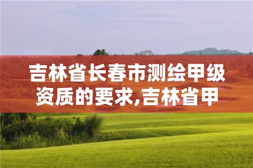 吉林省长春市测绘甲级资质的要求,吉林省甲级测绘资质单位