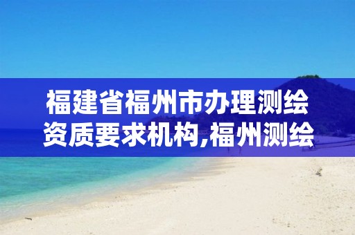 福建省福州市办理测绘资质要求机构,福州测绘公司有几家