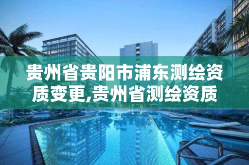 贵州省贵阳市浦东测绘资质变更,贵州省测绘资质管理系统