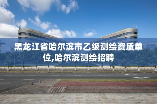 黑龙江省哈尔滨市乙级测绘资质单位,哈尔滨测绘招聘