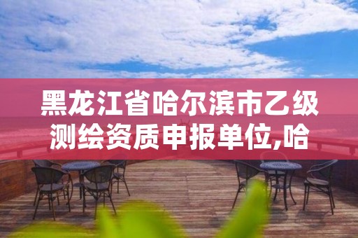 黑龙江省哈尔滨市乙级测绘资质申报单位,哈尔滨测绘局招聘信息