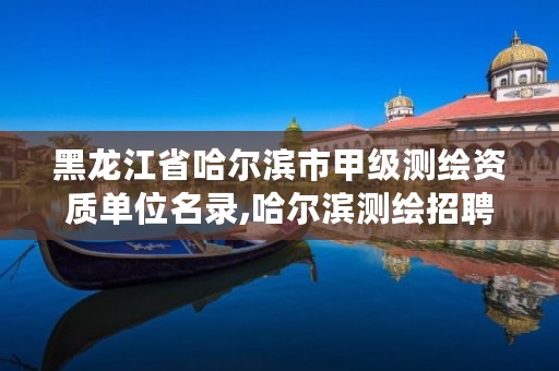 黑龙江省哈尔滨市甲级测绘资质单位名录,哈尔滨测绘招聘