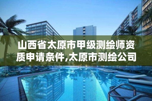 山西省太原市甲级测绘师资质申请条件,太原市测绘公司的电话是多少