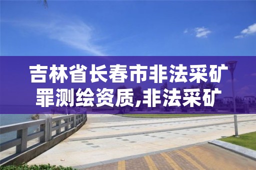 吉林省长春市非法采矿罪测绘资质,非法采矿证据标准