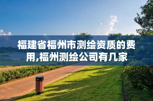 福建省福州市测绘资质的费用,福州测绘公司有几家