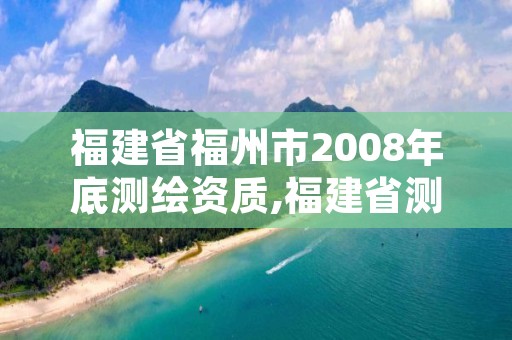 福建省福州市2008年底测绘资质,福建省测绘单位名单