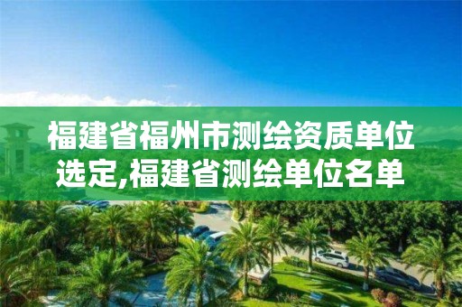 福建省福州市测绘资质单位选定,福建省测绘单位名单