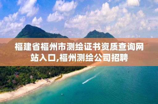 福建省福州市测绘证书资质查询网站入口,福州测绘公司招聘