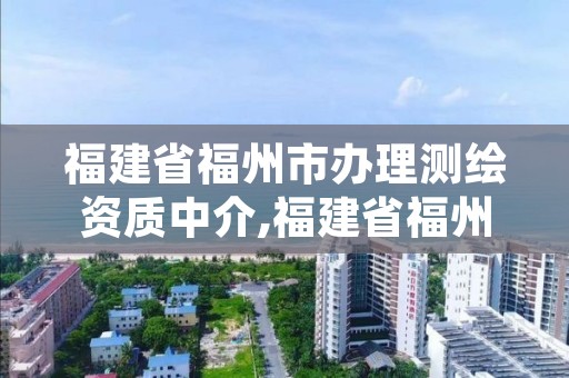 福建省福州市办理测绘资质中介,福建省福州市办理测绘资质中介有哪些