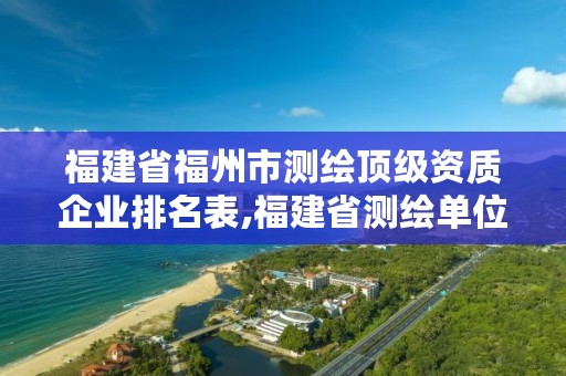 福建省福州市测绘顶级资质企业排名表,福建省测绘单位名单