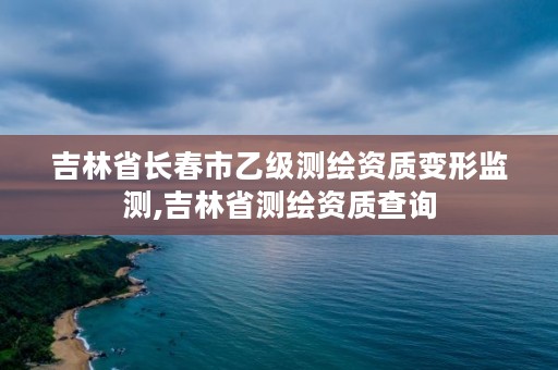 吉林省长春市乙级测绘资质变形监测,吉林省测绘资质查询