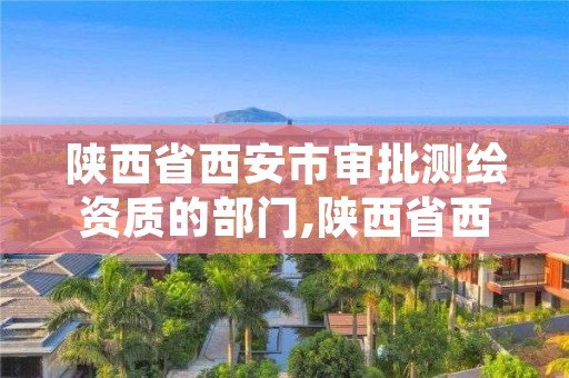 陕西省西安市审批测绘资质的部门,陕西省西安市审批测绘资质的部门是哪个